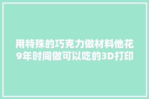 用特殊的巧克力做材料他花9年时间做可以吃的3D打印