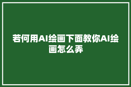 若何用AI绘画下面教你AI绘画怎么弄