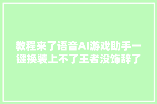 教程来了语音AI游戏助手一键换装上不了王者没饰辞了吧