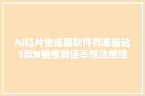 AI咭片生成器软件有哪些这3款N模板随便率性选绝绝子