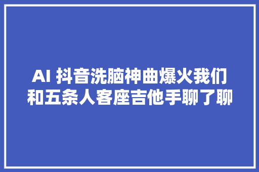 AI 抖音洗脑神曲爆火我们和五条人客座吉他手聊了聊