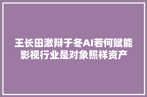 王长田激辩于冬AI若何赋能影视行业是对象照样资产