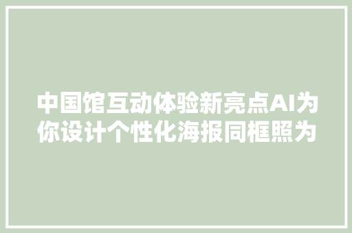 中国馆互动体验新亮点AI为你设计个性化海报同框照为新中国点赞