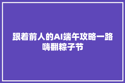 跟着前人的AI端午攻略一路嗨翻粽子节