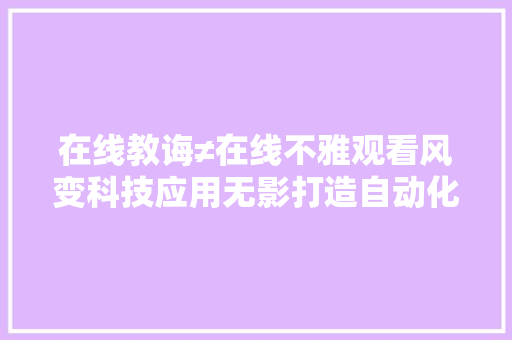 在线教诲≠在线不雅观看风变科技应用无影打造自动化实训传授教化模式