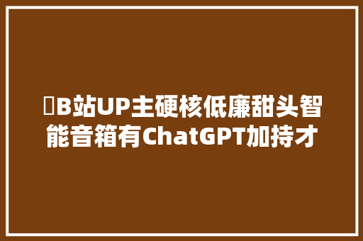 ​B站UP主硬核低廉甜头智能音箱有ChatGPT加持才是真・智能