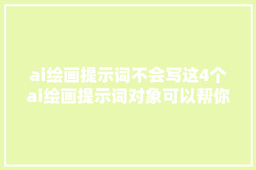 ai绘画提示词不会写这4个ai绘画提示词对象可以帮你