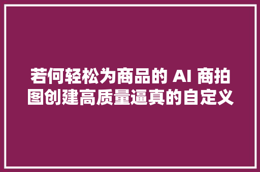 若何轻松为商品的 AI 商拍图创建高质量逼真的自定义背景