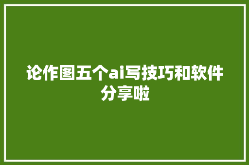 论作图五个ai写技巧和软件分享啦