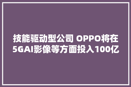 技能驱动型公司 OPPO将在5GAI影像等方面投入100亿元研发成本