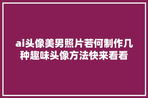 ai头像美男照片若何制作几种趣味头像方法快来看看