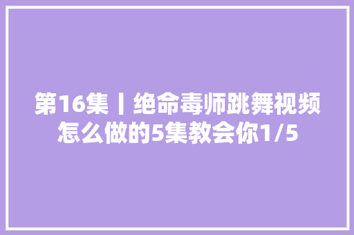 第16集丨绝命毒师跳舞视频怎么做的5集教会你1/5