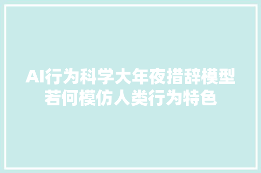 AI行为科学大年夜措辞模型若何模仿人类行为特色