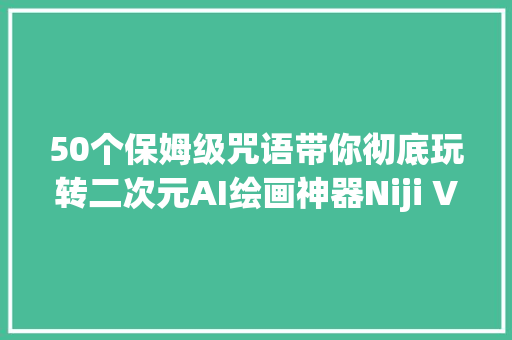 50个保姆级咒语带你彻底玩转二次元AI绘画神器Niji V5