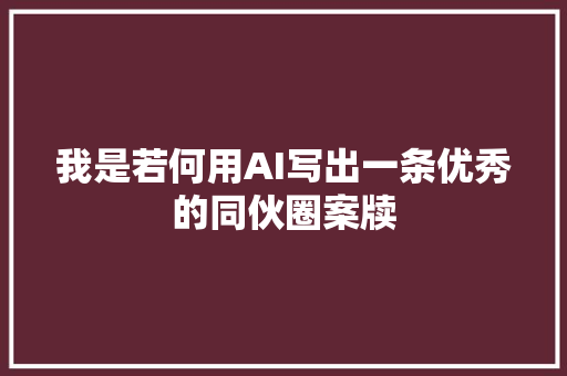 我是若何用AI写出一条优秀的同伙圈案牍