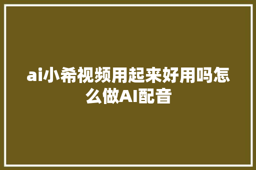 ai小希视频用起来好用吗怎么做AI配音