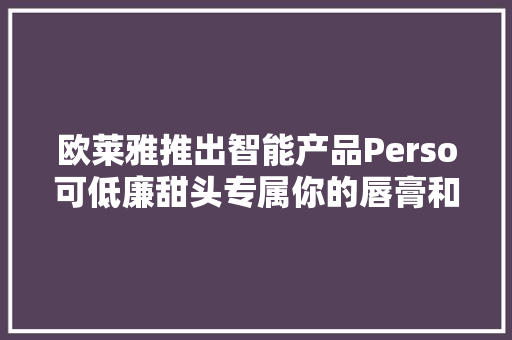 欧莱雅推出智能产品Perso可低廉甜头专属你的唇膏和粉底颜色