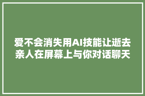 爱不会消失用AI技能让逝去亲人在屏幕上与你对话聊天