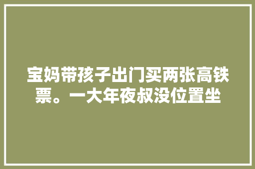 宝妈带孩子出门买两张高铁票。一大年夜叔没位置坐