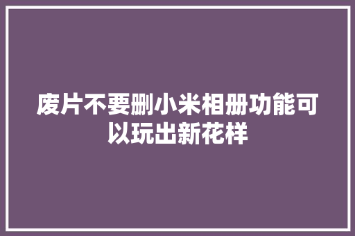 废片不要删小米相册功能可以玩出新花样