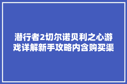 潜行者2切尔诺贝利之心游戏详解新手攻略内含购买渠道