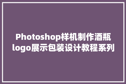 Photoshop样机制作酒瓶logo展示包装设计教程系列