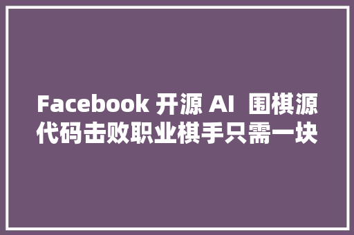 Facebook 开源 AI  围棋源代码击败职业棋手只需一块GPU