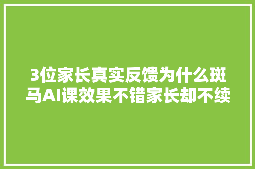 3位家长真实反馈为什么斑马AI课效果不错家长却不续费了