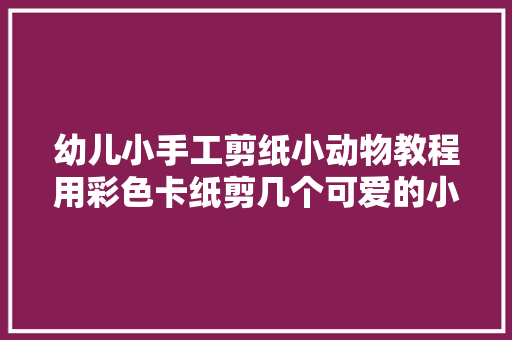 幼儿小手工剪纸小动物教程用彩色卡纸剪几个可爱的小兔兔