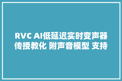 RVC AI低延迟实时变声器传授教化 附声音模型 支持N/A卡