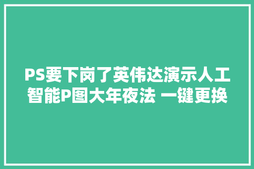 PS要下岗了英伟达演示人工智能P图大年夜法 一键更换眼睛