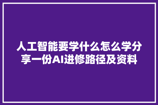 人工智能要学什么怎么学分享一份AI进修路径及资料