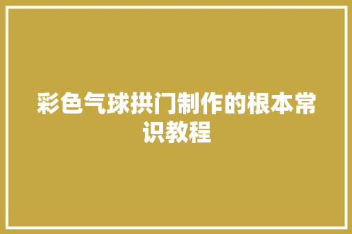 彩色气球拱门制作的根本常识教程