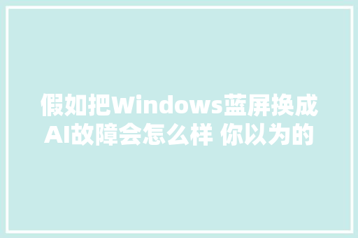 假如把Windows蓝屏换成AI故障会怎么样 你以为的智械危机