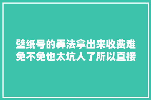 壁纸号的弄法拿出来收费难免不免也太坑人了所以直接上教程