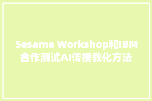 Sesame Workshop和IBM合作测试AI传授教化方法