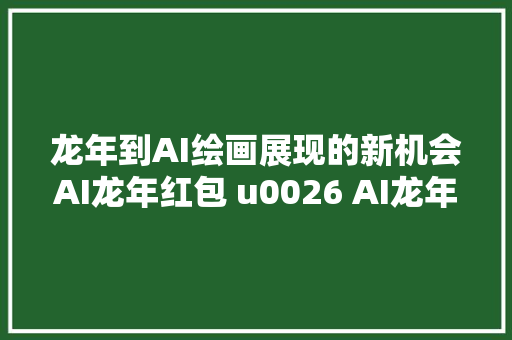 龙年到AI绘画展现的新机会AI龙年红包 u0026 AI龙年海报