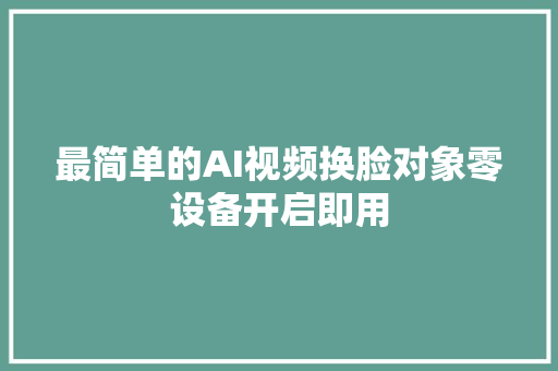 最简单的AI视频换脸对象零设备开启即用