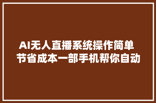 AI无人直播系统操作简单 节省成本一部手机帮你自动卖货