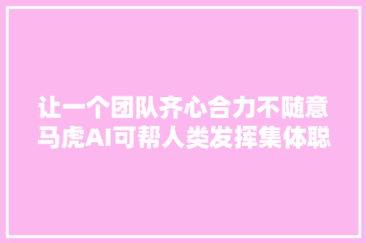 让一个团队齐心合力不随意马虎AI可帮人类发挥集体聪慧