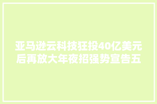 亚马逊云科技狂投40亿美元后再放大年夜招强势宣告五项生成式AI立异