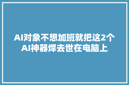 AI对象不想加班就把这2个AI神器焊去世在电脑上