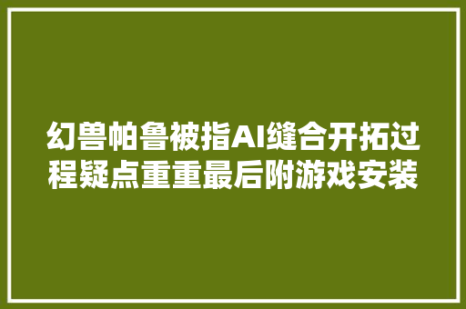 幻兽帕鲁被指AI缝合开拓过程疑点重重最后附游戏安装教程