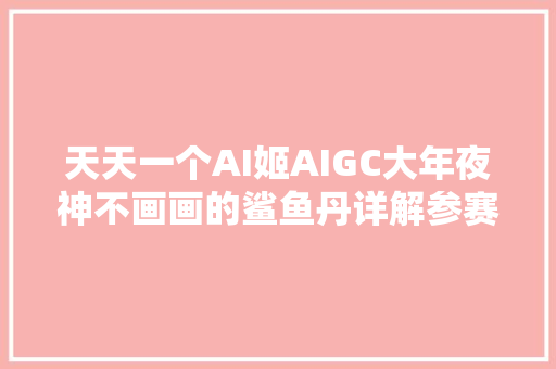 天天一个AI姬AIGC大年夜神不画画的鲨鱼丹详解参赛作品生成全流程