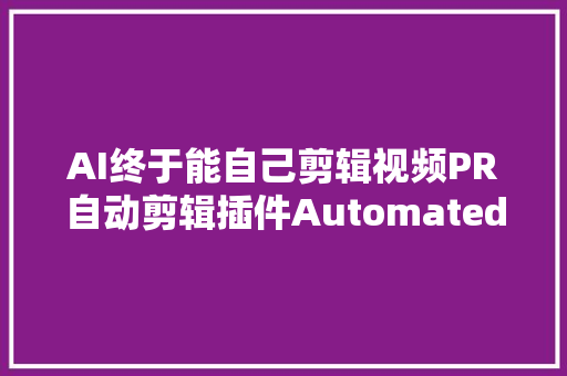 AI终于能自己剪辑视频PR自动剪辑插件Automated来了