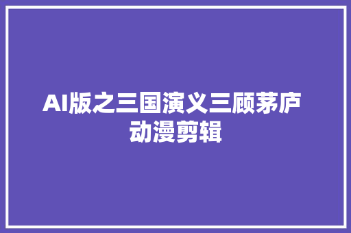 AI版之三国演义三顾茅庐 动漫剪辑