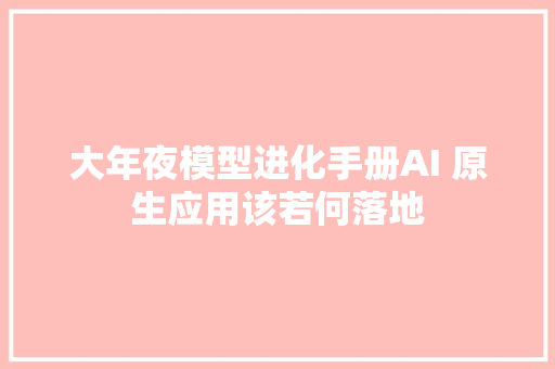 大年夜模型进化手册AI 原生应用该若何落地