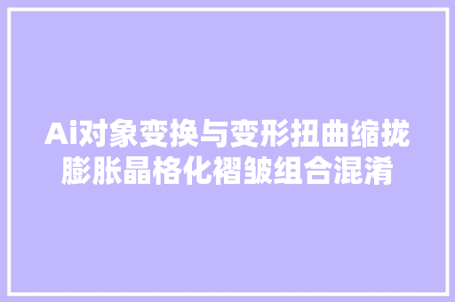 Ai对象变换与变形扭曲缩拢膨胀晶格化褶皱组合混淆