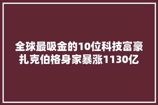 全球最吸金的10位科技富豪扎克伯格身家暴涨1130亿美元