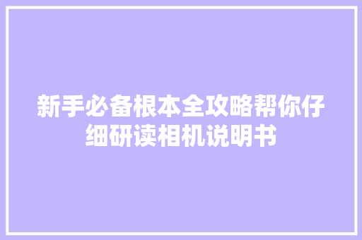 新手必备根本全攻略帮你仔细研读相机说明书